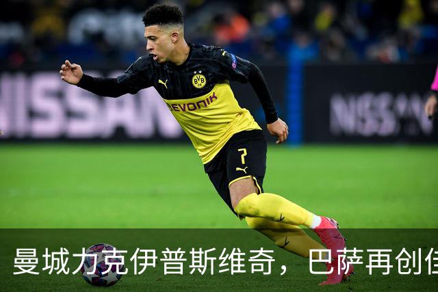 曼城力克伊普斯维奇，巴萨再创佳绩！迪亚斯诠释帽子戏法